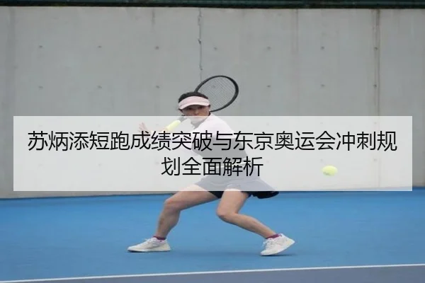 苏炳添短跑成绩突破与东京奥运会冲刺规划全面解析